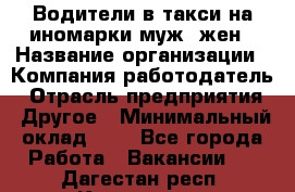 Водители в такси на иномарки муж./жен › Название организации ­ Компания-работодатель › Отрасль предприятия ­ Другое › Минимальный оклад ­ 1 - Все города Работа » Вакансии   . Дагестан респ.,Кизилюрт г.